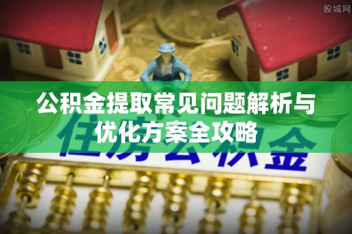 隆德公积金提取常见问题解析与优化方案全攻略