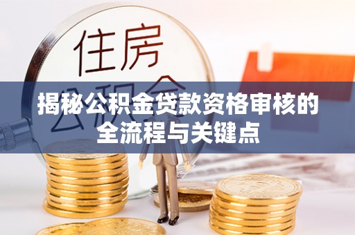隆德揭秘公积金贷款资格审核的全流程与关键点