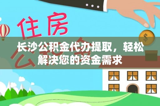 隆德长沙公积金代办提取，轻松解决您的资金需求