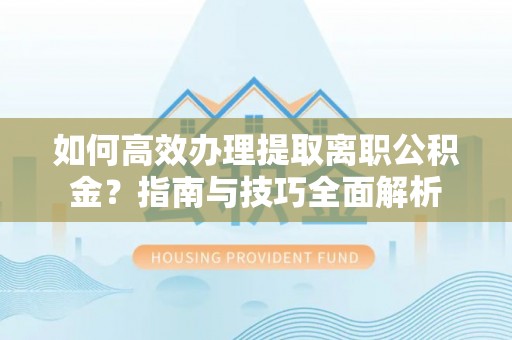 隆德如何高效办理提取离职公积金？指南与技巧全面解析
