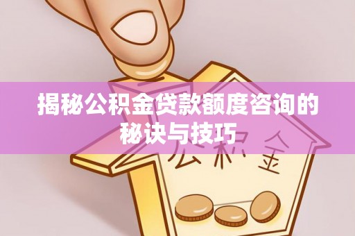 隆德揭秘公积金贷款额度咨询的秘诀与技巧