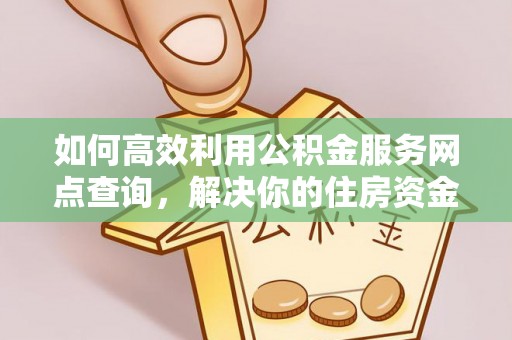 隆德如何高效利用公积金服务网点查询，解决你的住房资金难题