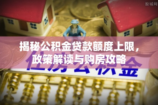 隆德揭秘公积金贷款额度上限，政策解读与购房攻略