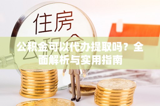 隆德公积金可以代办提取吗？全面解析与实用指南