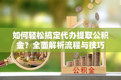 隆德如何轻松搞定代办提取公积金？全面解析流程与技巧