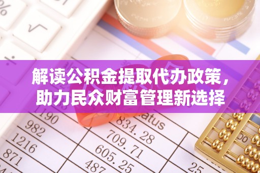 隆德解读公积金提取代办政策，助力民众财富管理新选择