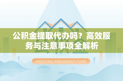 隆德公积金提取代办吗？高效服务与注意事项全解析