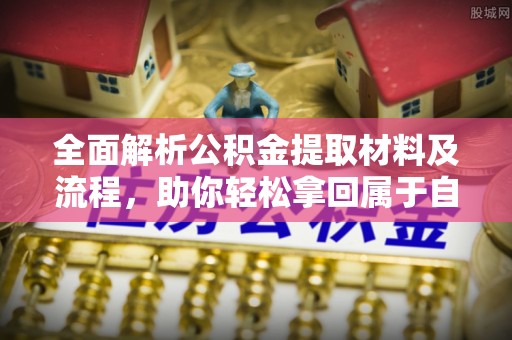 隆德全面解析公积金提取材料及流程，助你轻松拿回属于自己的钱