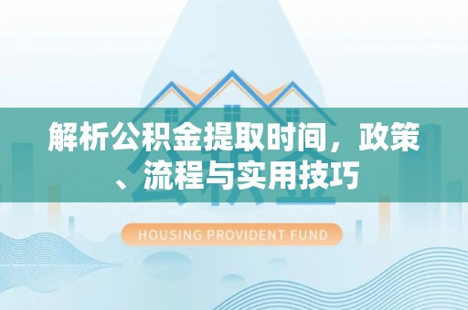 隆德解析公积金提取时间，政策、流程与实用技巧