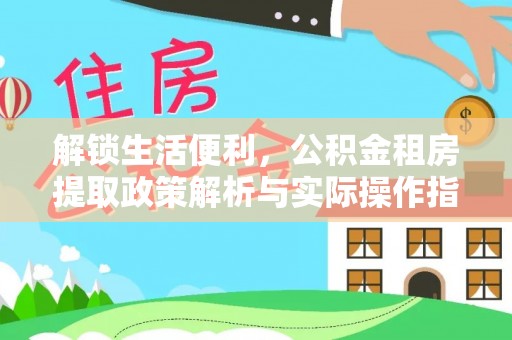 隆德解锁生活便利，公积金租房提取政策解析与实际操作指南