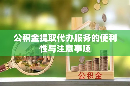 隆德公积金提取代办服务的便利性与注意事项