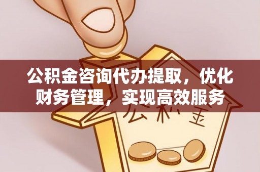隆德公积金咨询代办提取，优化财务管理，实现高效服务