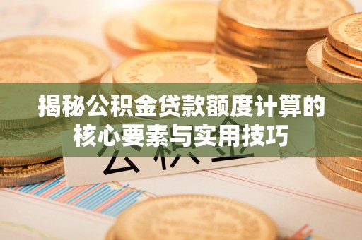 隆德揭秘公积金贷款额度计算的核心要素与实用技巧