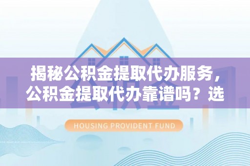 隆德揭秘公积金提取代办服务，公积金提取代办靠谱吗？选择需谨慎