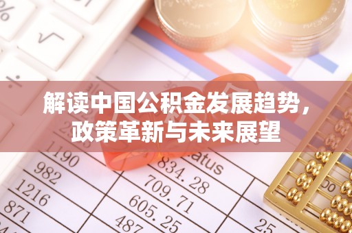 隆德解读中国公积金发展趋势，政策革新与未来展望