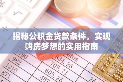 隆德揭秘公积金贷款条件，实现购房梦想的实用指南
