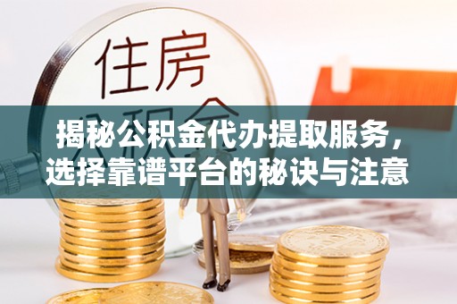 隆德揭秘公积金代办提取服务，选择靠谱平台的秘诀与注意事项