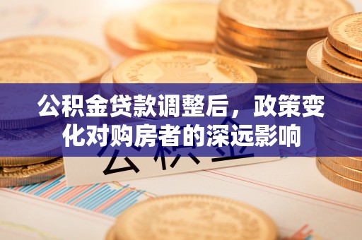 隆德公积金贷款调整后，政策变化对购房者的深远影响