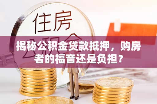 隆德揭秘公积金贷款抵押，购房者的福音还是负担？