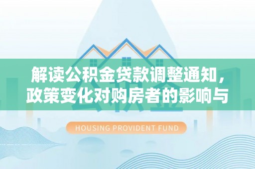 隆德解读公积金贷款调整通知，政策变化对购房者的影响与机遇