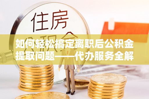 隆德如何轻松搞定离职后公积金提取问题——代办服务全解析