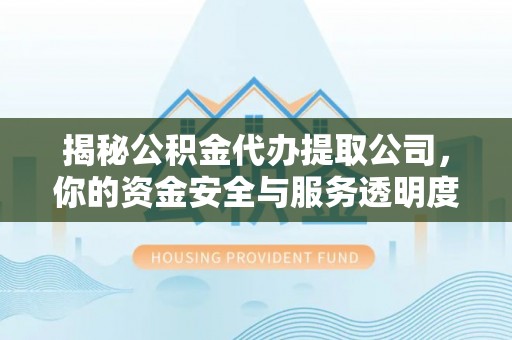 隆德揭秘公积金代办提取公司，你的资金安全与服务透明度指南