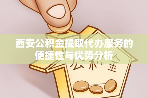 隆德西安公积金提取代办服务的便捷性与优势分析