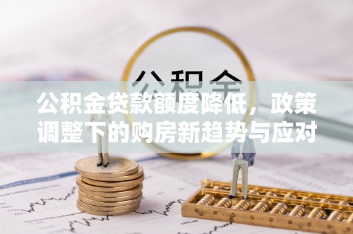 隆德公积金贷款额度降低，政策调整下的购房新趋势与应对策略