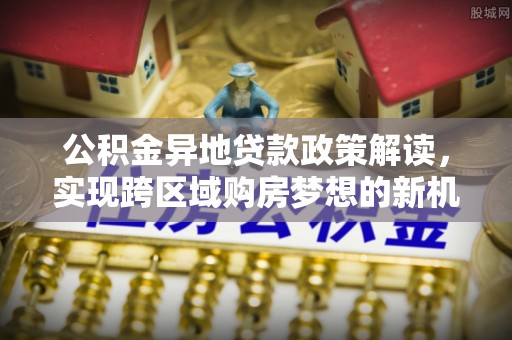 隆德公积金异地贷款政策解读，实现跨区域购房梦想的新机遇