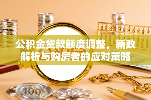 隆德公积金贷款额度调整，新政解析与购房者的应对策略
