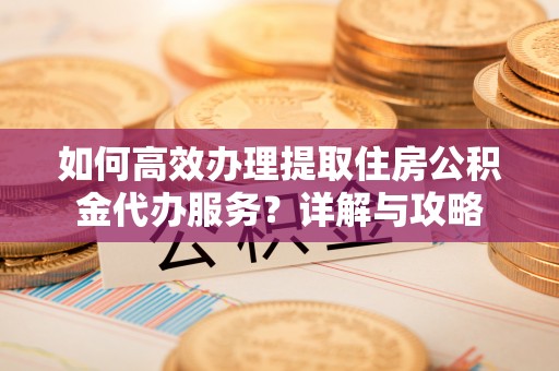 隆德如何高效办理提取住房公积金代办服务？详解与攻略