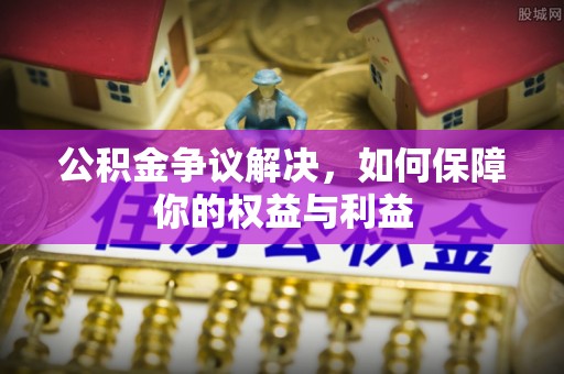 隆德公积金争议解决，如何保障你的权益与利益