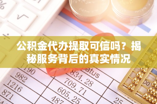 隆德公积金代办提取可信吗？揭秘服务背后的真实情况
