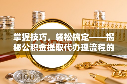 隆德掌握技巧，轻松搞定——揭秘公积金提取代办理流程的关键步骤