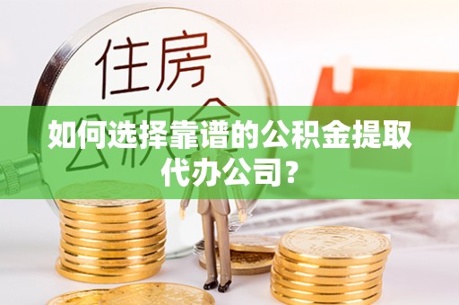 隆德如何选择靠谱的公积金提取代办公司？