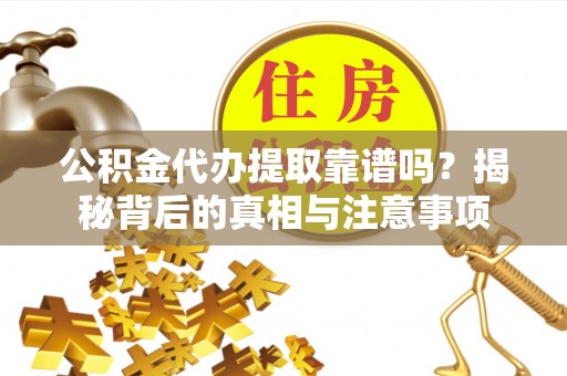 隆德公积金代办提取靠谱吗？揭秘背后的真相与注意事项