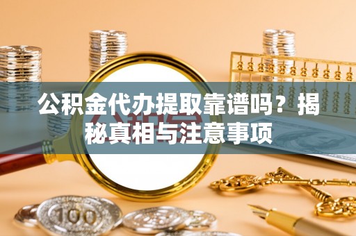 隆德公积金代办提取靠谱吗？揭秘真相与注意事项