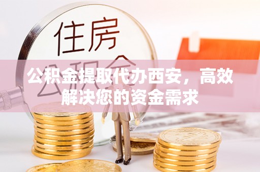 隆德公积金提取代办西安，高效解决您的资金需求