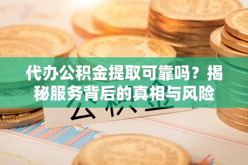隆德代办公积金提取可靠吗？揭秘服务背后的真相与风险