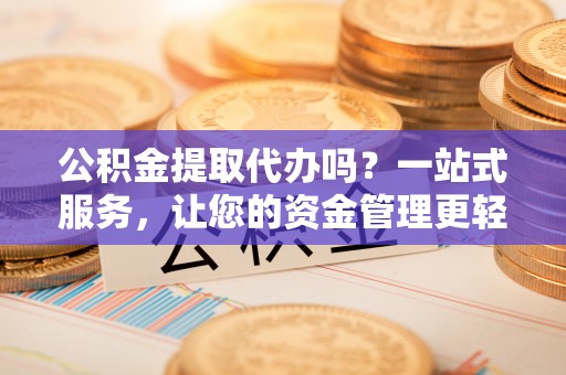 隆德公积金提取代办吗？一站式服务，让您的资金管理更轻松