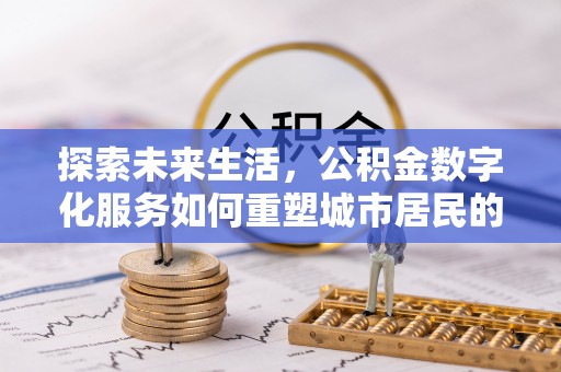 隆德探索未来生活，公积金数字化服务如何重塑城市居民的财务管理