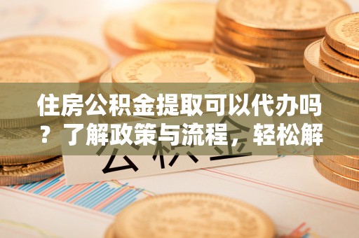 隆德住房公积金提取可以代办吗？了解政策与流程，轻松解决疑惑