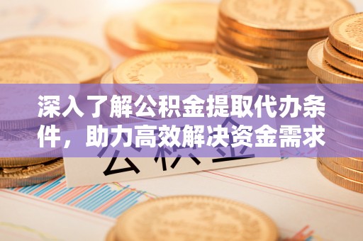 隆德深入了解公积金提取代办条件，助力高效解决资金需求
