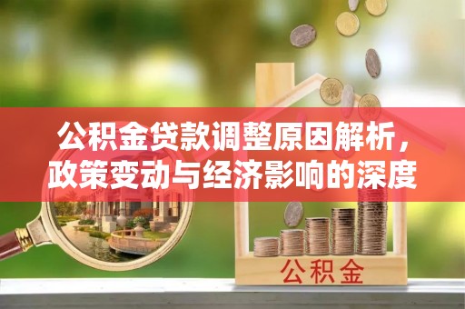 隆德公积金贷款调整原因解析，政策变动与经济影响的深度探讨
