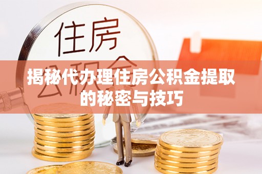 隆德揭秘代办理住房公积金提取的秘密与技巧