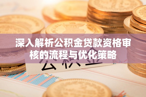 隆德深入解析公积金贷款资格审核的流程与优化策略