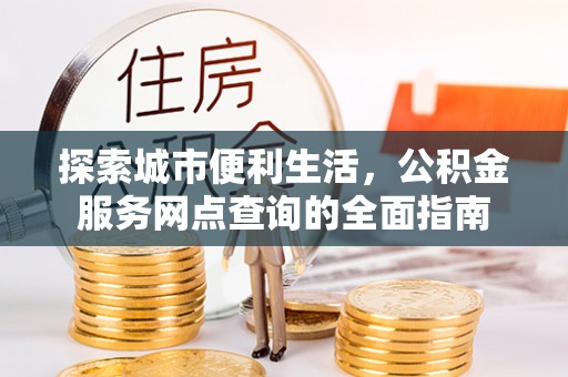 隆德探索城市便利生活，公积金服务网点查询的全面指南