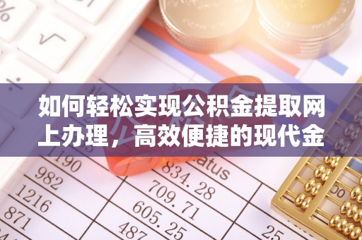 隆德如何轻松实现公积金提取网上办理，高效便捷的现代金融服务