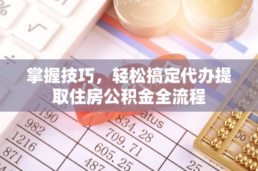 隆德掌握技巧，轻松搞定代办提取住房公积金全流程