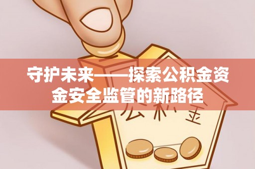 隆德守护未来——探索公积金资金安全监管的新路径